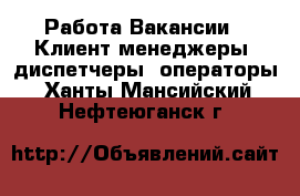 Работа Вакансии - Клиент-менеджеры, диспетчеры, операторы. Ханты-Мансийский,Нефтеюганск г.